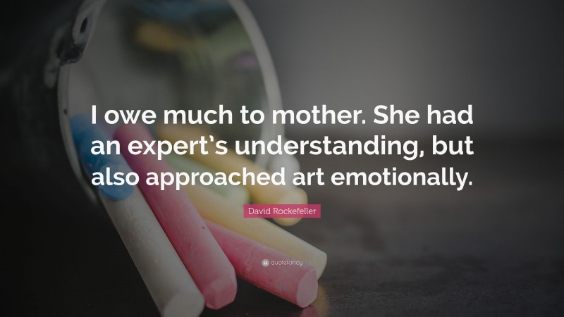 David Rockefeller Quote: “I owe much to mother. She had an expert’s understanding, but also approached art emotionally.”