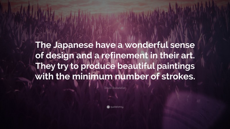 David Rockefeller Quote: “The Japanese have a wonderful sense of design and a refinement in their art. They try to produce beautiful paintings with the minimum number of strokes.”
