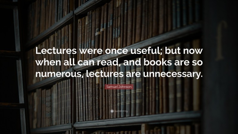 Samuel Johnson Quote: “Lectures were once useful; but now when all can read, and books are so numerous, lectures are unnecessary.”