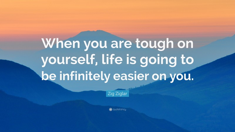 Zig Ziglar Quote: “When you are tough on yourself, life is going to be infinitely easier on you.”