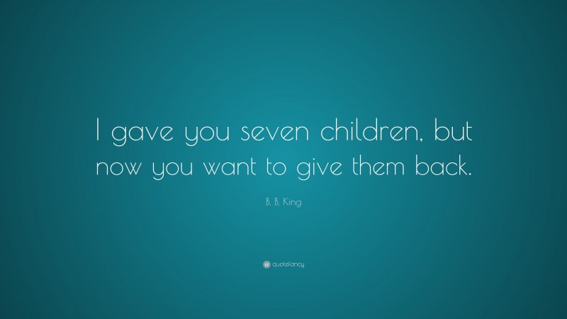 B. B. King Quote: “I gave you seven children, but now you want to give them back.”