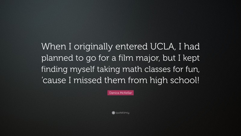 Danica McKellar Quote: “When I originally entered UCLA, I had planned to go for a film major, but I kept finding myself taking math classes for fun, ’cause I missed them from high school!”