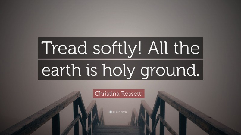 Christina Rossetti Quote: “Tread softly! All the earth is holy ground.”