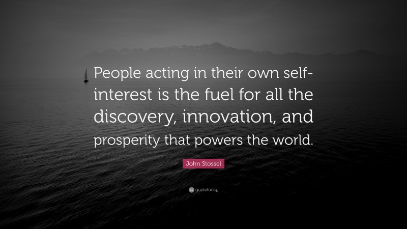 John Stossel Quote: “People acting in their own self-interest is the fuel for all the discovery, innovation, and prosperity that powers the world.”