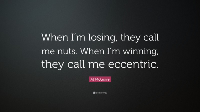 Al McGuire Quote: “When I’m losing, they call me nuts. When I’m winning, they call me eccentric.”