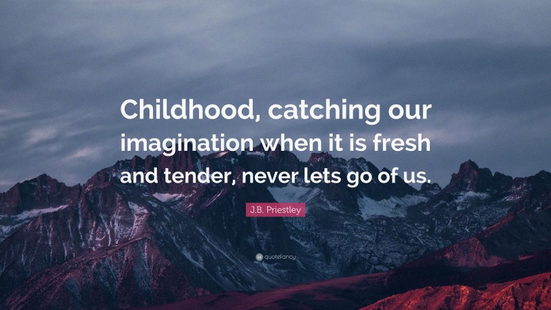 J.B. Priestley Quote: “Childhood, catching our imagination when it is fresh and tender, never lets go of us.”