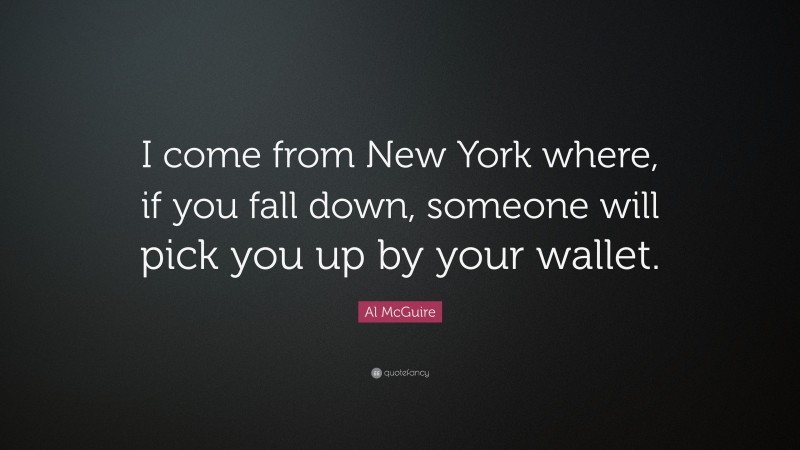 Al McGuire Quote: “I come from New York where, if you fall down, someone will pick you up by your wallet.”