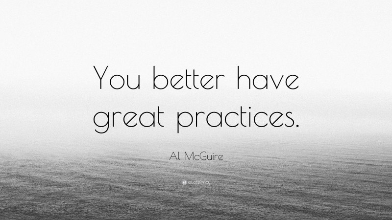 Al McGuire Quote: “You better have great practices.”