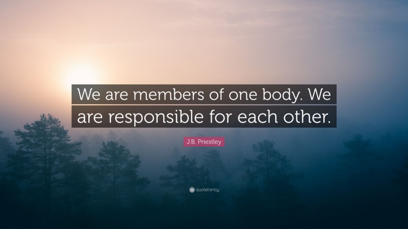 J.B. Priestley Quote: “We are members of one body. We are responsible for each other.”