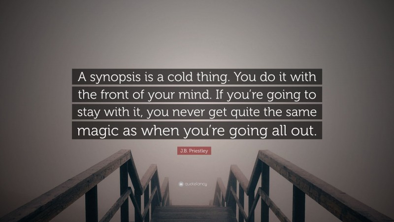 J.B. Priestley Quote: “A synopsis is a cold thing. You do it with the front of your mind. If you’re going to stay with it, you never get quite the same magic as when you’re going all out.”