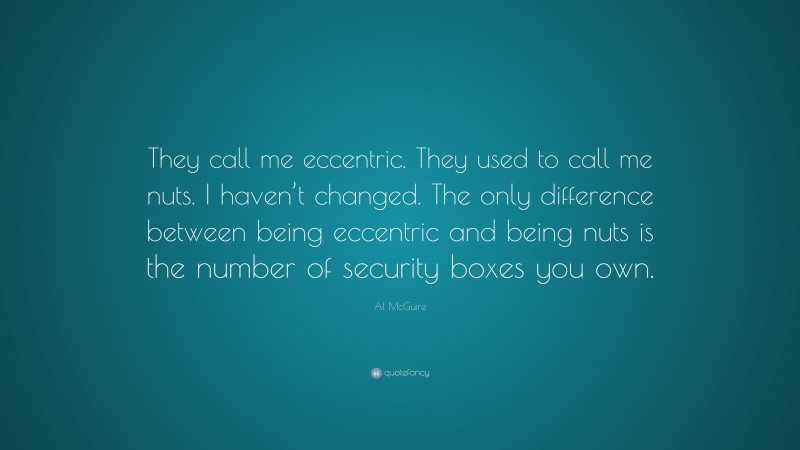 Al McGuire Quote: “They call me eccentric. They used to call me nuts. I haven’t changed. The only difference between being eccentric and being nuts is the number of security boxes you own.”