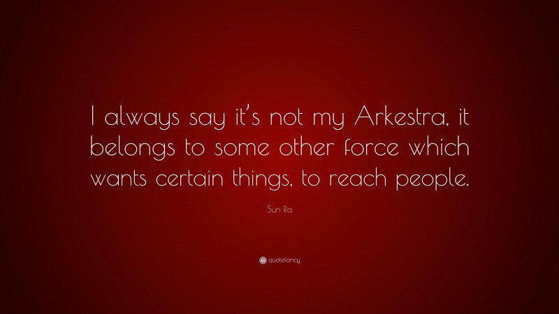 Sun Ra Quote: “I always say it’s not my Arkestra, it belongs to some other force which wants certain things, to reach people.”