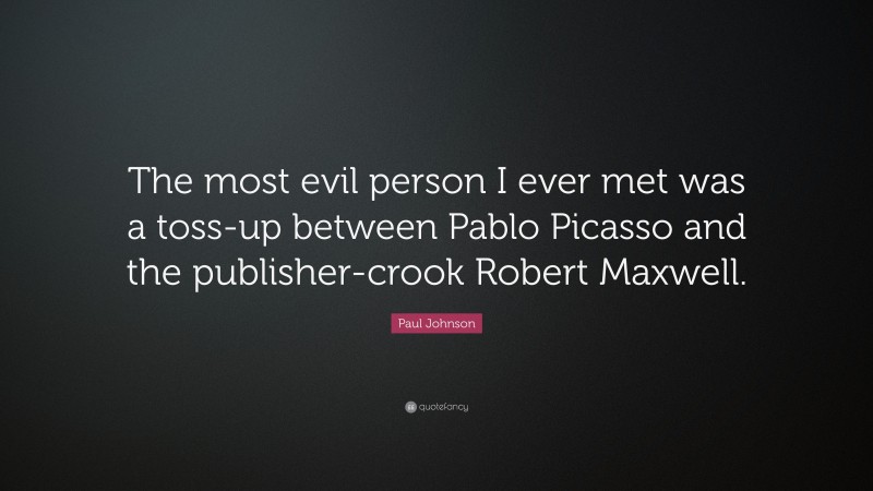 Paul Johnson Quote: “The most evil person I ever met was a toss-up between Pablo Picasso and the publisher-crook Robert Maxwell.”