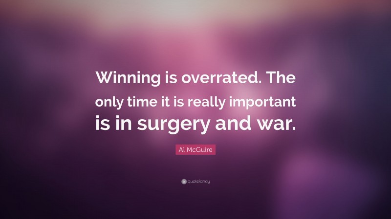 Al McGuire Quote: “Winning is overrated. The only time it is really important is in surgery and war.”