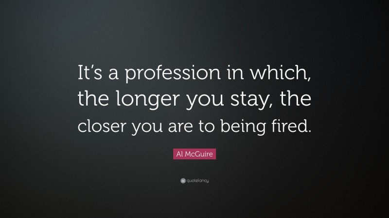 Al McGuire Quote: “It’s a profession in which, the longer you stay, the closer you are to being fired.”