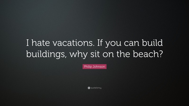Philip Johnson Quote: “I hate vacations. If you can build buildings, why sit on the beach?”