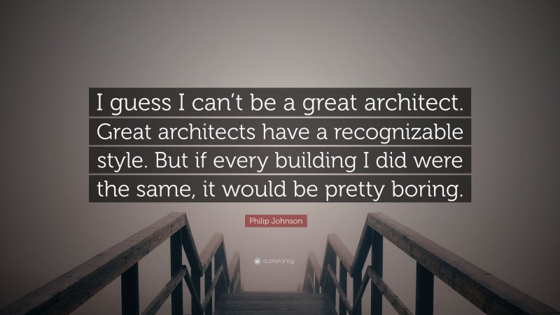 Philip Johnson Quote: “I guess I can’t be a great architect. Great architects have a recognizable style. But if every building I did were the same, it would be pretty boring.”