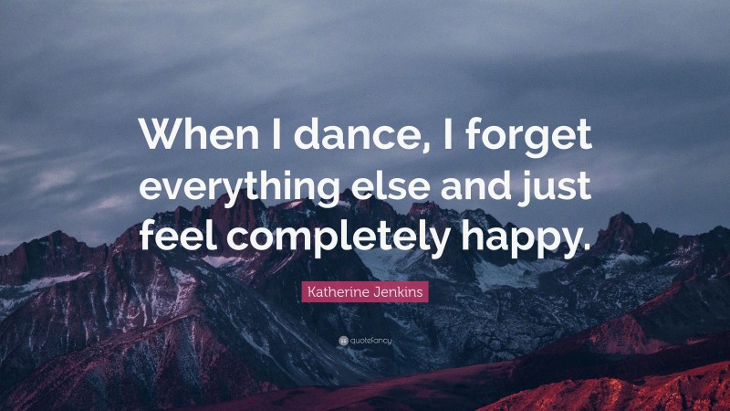Katherine Jenkins Quote: “When I dance, I forget everything else and just feel completely happy.”