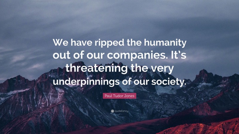 Paul Tudor Jones Quote: “We have ripped the humanity out of our companies. It’s threatening the very underpinnings of our society.”
