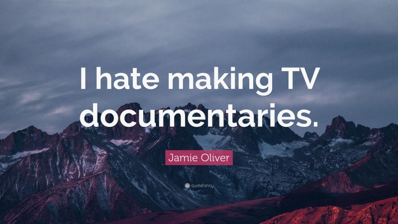 Jamie Oliver Quote: “I hate making TV documentaries.”