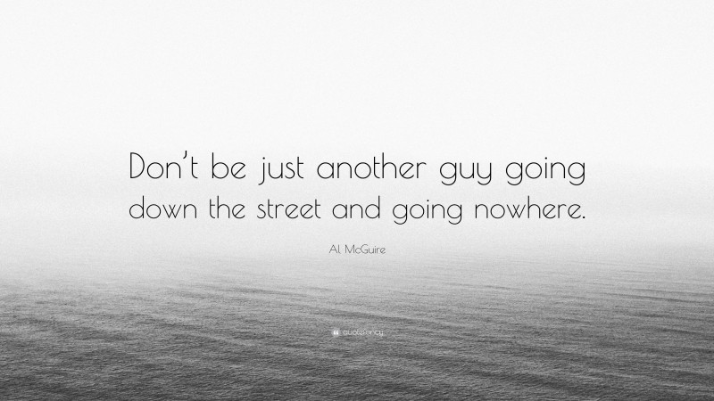 Al McGuire Quote: “Don’t be just another guy going down the street and going nowhere.”