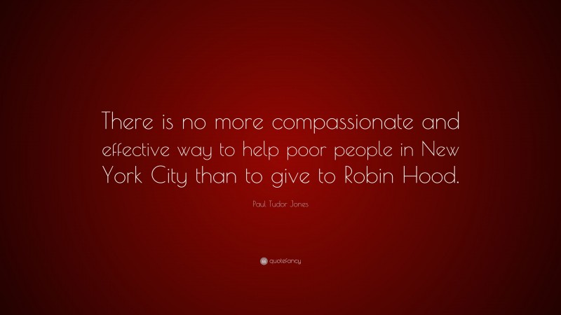 Paul Tudor Jones Quote: “There is no more compassionate and effective way to help poor people in New York City than to give to Robin Hood.”