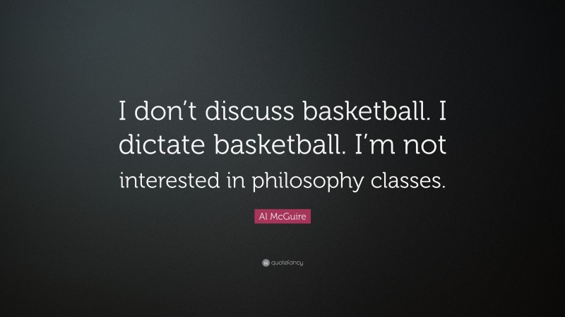 Al McGuire Quote: “I don’t discuss basketball. I dictate basketball. I’m not interested in philosophy classes.”