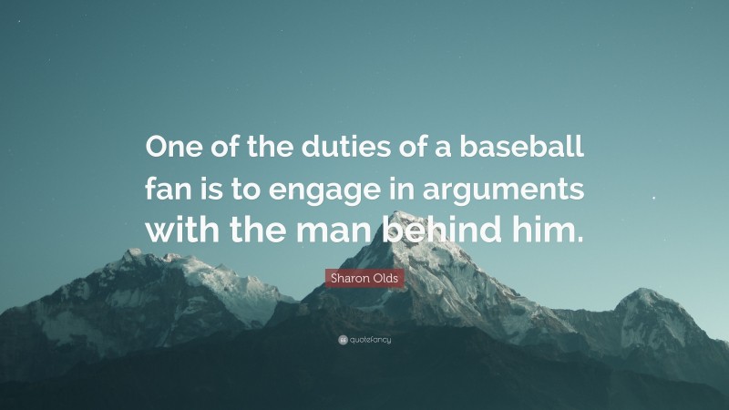 Sharon Olds Quote: “One of the duties of a baseball fan is to engage in arguments with the man behind him.”