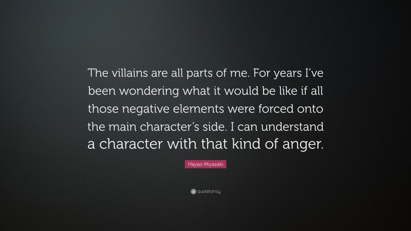 Hayao Miyazaki Quote: “The villains are all parts of me. For years I’ve been wondering what it would be like if all those negative elements were forced onto the main character’s side. I can understand a character with that kind of anger.”