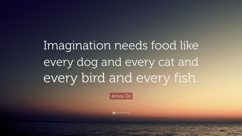 Amos Oz Quote: “Imagination needs food like every dog and every cat and every bird and every fish.”