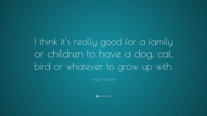 Hayao Miyazaki Quote: “I think it’s really good for a family or children to have a dog, cat, bird or whatever to grow up with.”