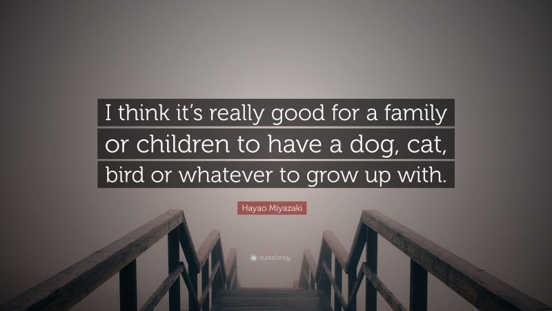 Hayao Miyazaki Quote: “I think it’s really good for a family or children to have a dog, cat, bird or whatever to grow up with.”
