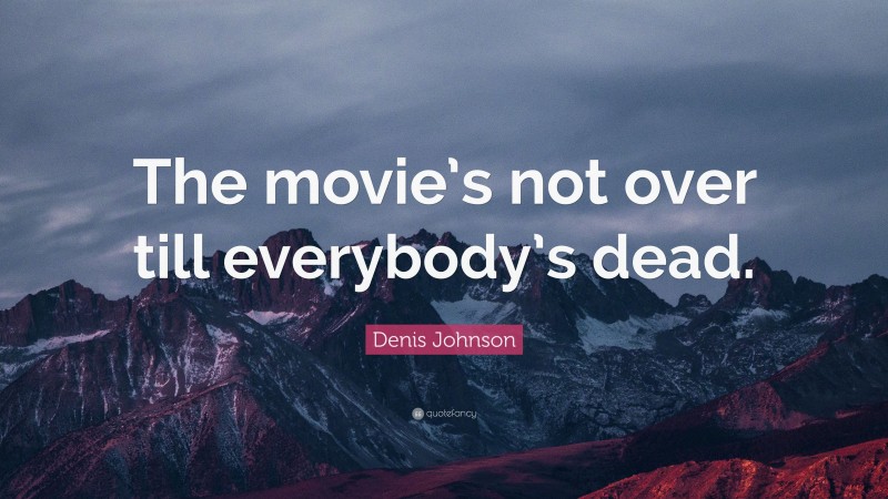 Denis Johnson Quote: “The movie’s not over till everybody’s dead.”