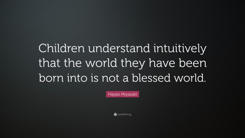 Hayao Miyazaki Quote: “Children understand intuitively that the world they have been born into is not a blessed world.”