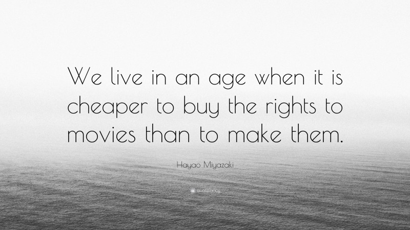 Hayao Miyazaki Quote: “We live in an age when it is cheaper to buy the rights to movies than to make them.”