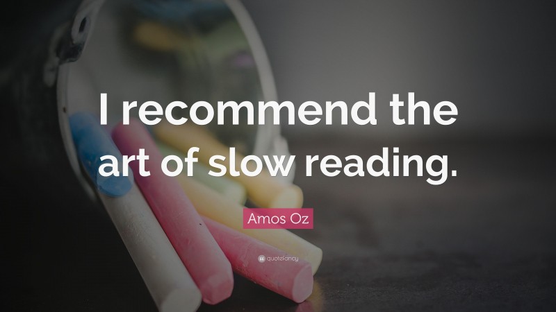 Amos Oz Quote: “I recommend the art of slow reading.”