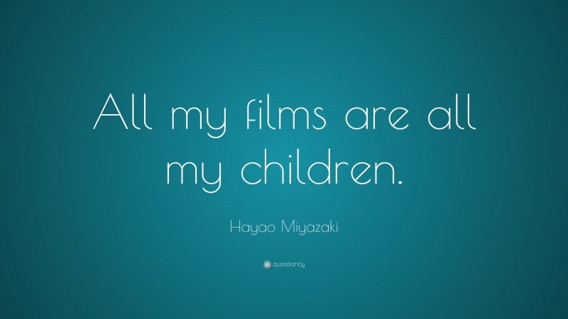 Hayao Miyazaki Quote: “All my films are all my children.”
