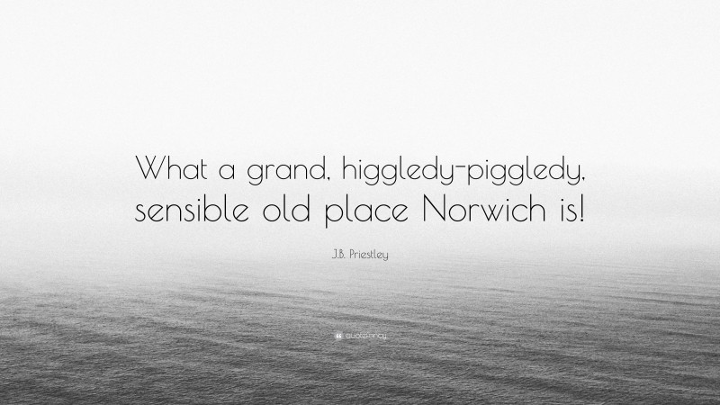 J.B. Priestley Quote: “What a grand, higgledy-piggledy, sensible old place Norwich is!”