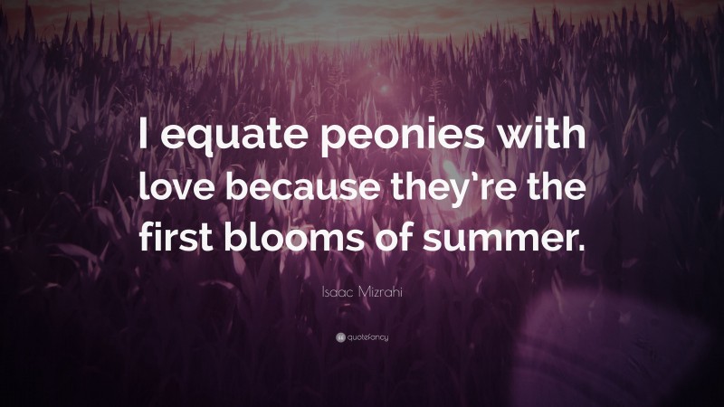 Isaac Mizrahi Quote: “I equate peonies with love because they’re the first blooms of summer.”