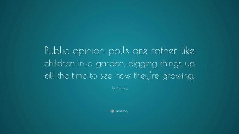 J.B. Priestley Quote: “Public opinion polls are rather like children in a garden, digging things up all the time to see how they’re growing.”