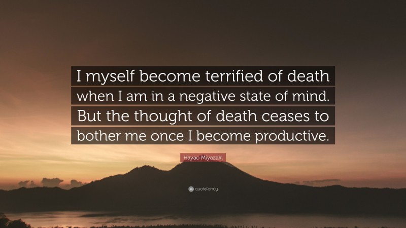 Hayao Miyazaki Quote: “I myself become terrified of death when I am in a negative state of mind. But the thought of death ceases to bother me once I become productive.”