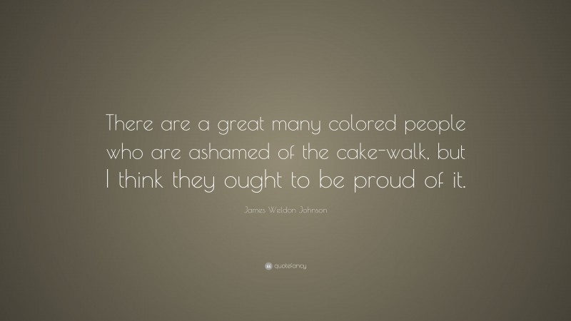 James Weldon Johnson Quote: “There are a great many colored people who are ashamed of the cake-walk, but I think they ought to be proud of it.”