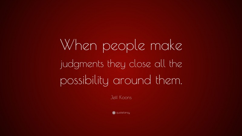 Jeff Koons Quote: “When people make judgments they close all the possibility around them.”