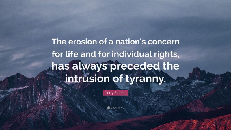 Gerry Spence Quote: “The erosion of a nation’s concern for life and for individual rights, has always preceded the intrusion of tyranny.”