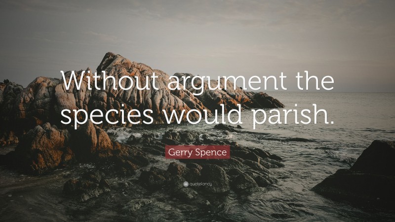 Gerry Spence Quote: “Without argument the species would parish.”
