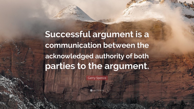 Gerry Spence Quote: “Successful argument is a communication between the acknowledged authority of both parties to the argument.”