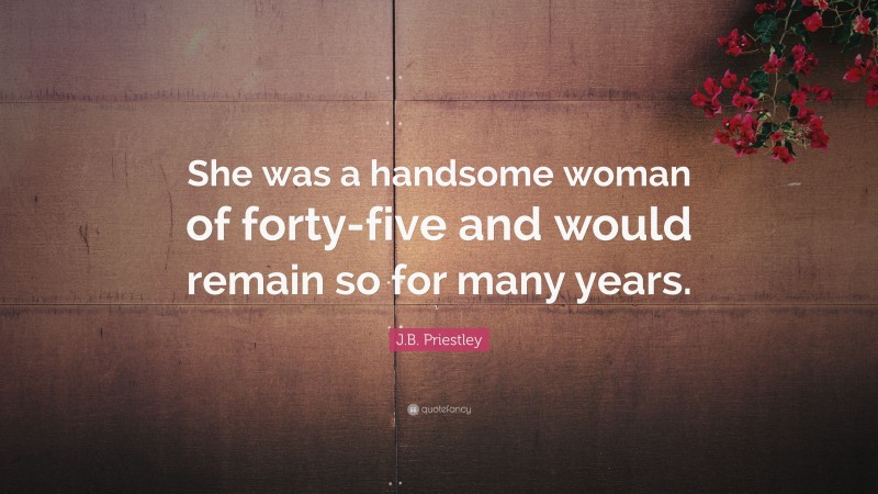 J.B. Priestley Quote: “She was a handsome woman of forty-five and would remain so for many years.”