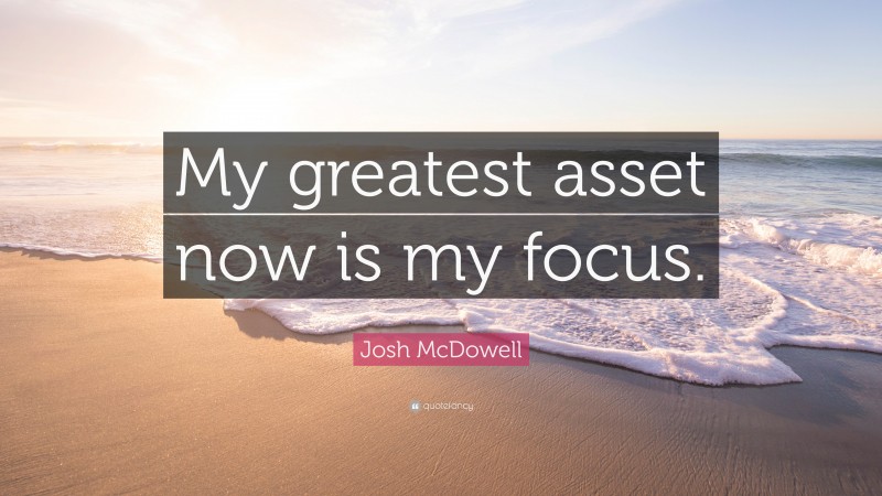 Josh McDowell Quote: “My greatest asset now is my focus.”
