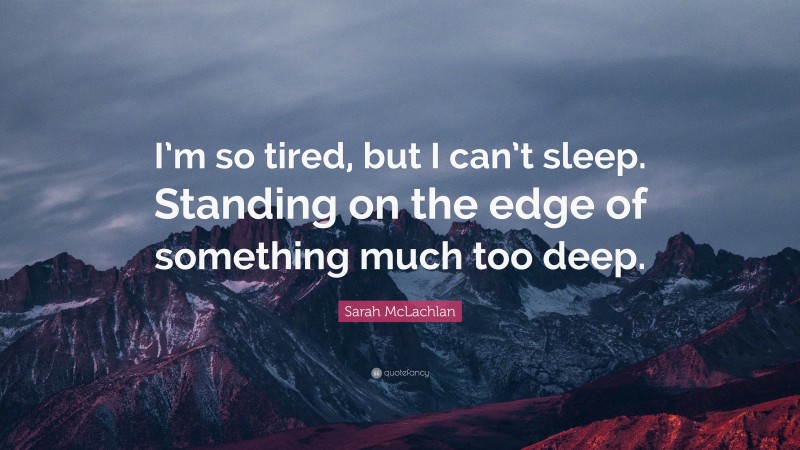 Sarah McLachlan Quote: “I’m so tired, but I can’t sleep. Standing on the edge of something much too deep.”