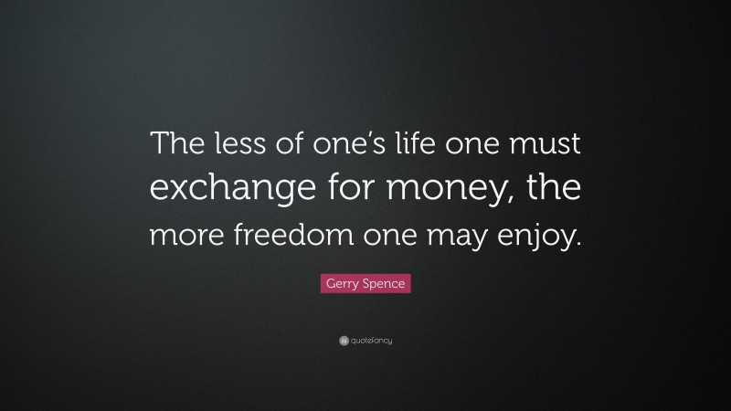 Gerry Spence Quote: “The less of one’s life one must exchange for money, the more freedom one may enjoy.”
